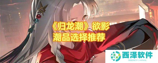 《归龙潮》欲影潮品选择推荐 《归龙潮》欲影潮品选择推荐